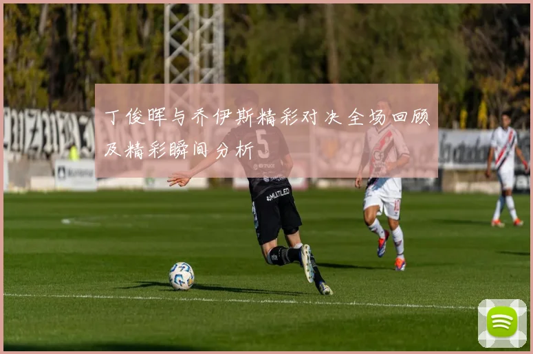 丁俊晖与乔伊斯精彩对决全场回顾及精彩瞬间分析