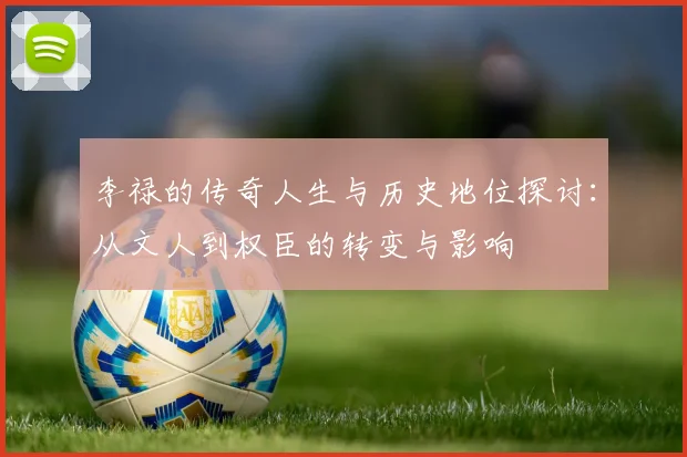 李禄的传奇人生与历史地位探讨：从文人到权臣的转变与影响