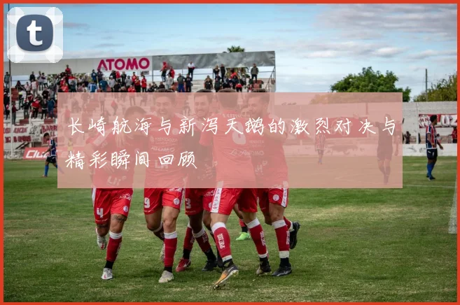 长崎航海与新泻天鹅的激烈对决与精彩瞬间回顾