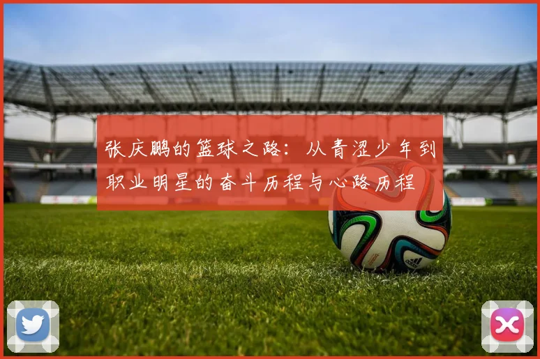 张庆鹏的篮球之路：从青涩少年到职业明星的奋斗历程与心路历程