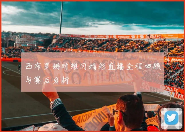 西布罗姆对维冈精彩直播全程回顾与赛后分析