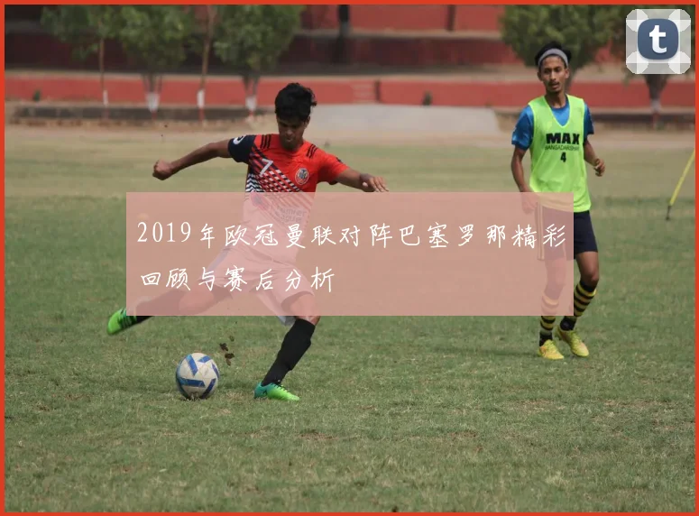 2019年欧冠曼联对阵巴塞罗那精彩回顾与赛后分析