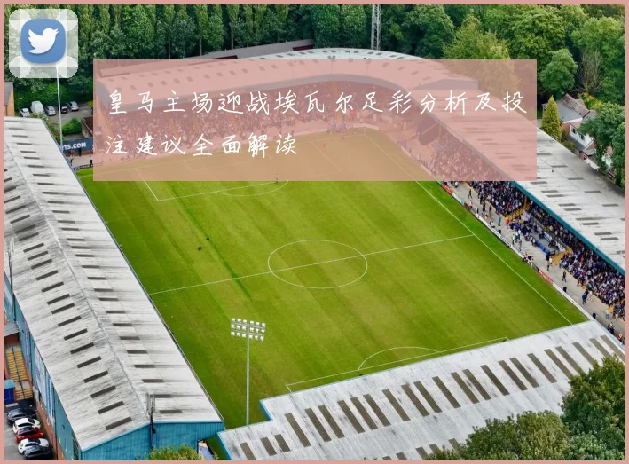 皇马主场迎战埃瓦尔足彩分析及投注建议全面解读