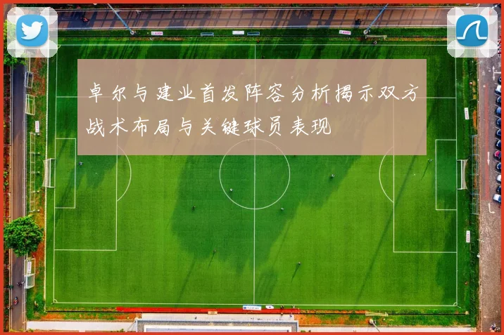 卓尔与建业首发阵容分析揭示双方战术布局与关键球员表现