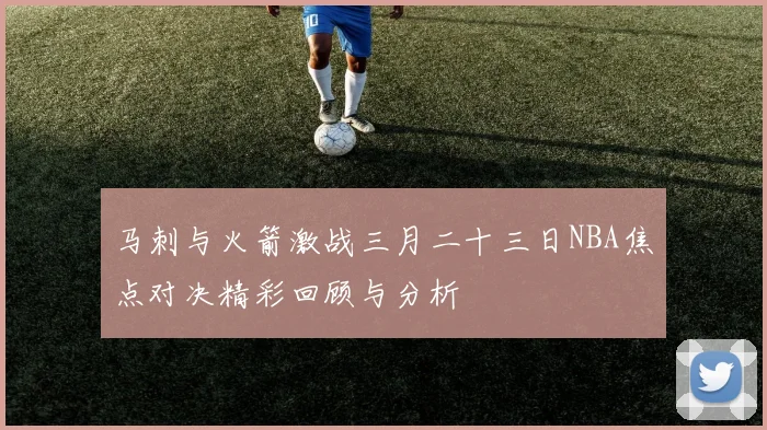马刺与火箭激战三月二十三日NBA焦点对决精彩回顾与分析