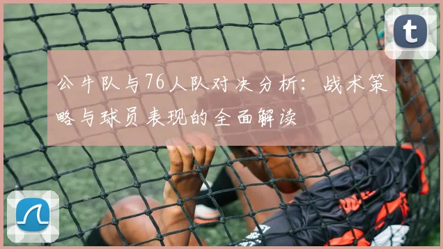 公牛队与76人队对决分析：战术策略与球员表现的全面解读