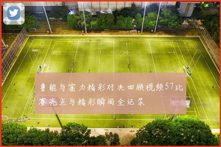鲁能与富力精彩对决回顾视频57比赛亮点与精彩瞬间全记录