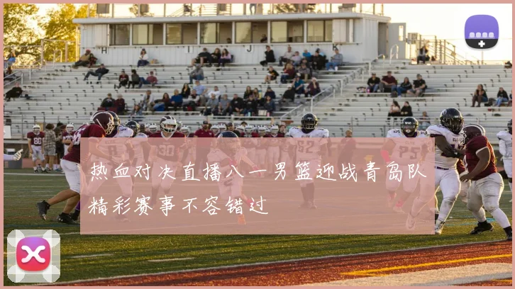 热血对决直播八一男篮迎战青岛队精彩赛事不容错过