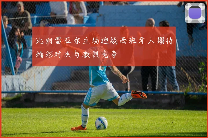 比利雷亚尔主场迎战西班牙人期待精彩对决与激烈竞争